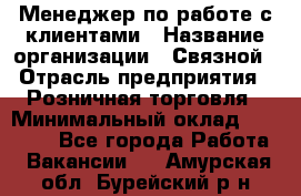 Менеджер по работе с клиентами › Название организации ­ Связной › Отрасль предприятия ­ Розничная торговля › Минимальный оклад ­ 27 000 - Все города Работа » Вакансии   . Амурская обл.,Бурейский р-н